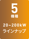 5機種 - 20～200kWラインナップ